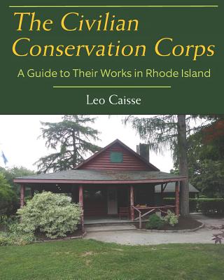 The Civilian Conservation Corps: A Guide to Their Works in Rhode Island - Leo Caisse
