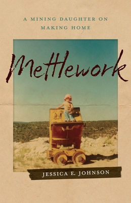 Mettlework: A Mining Daughter on Making Home - Jessica E. Johnson