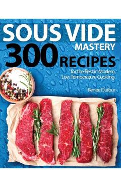 Sous Vide Mastery: 300 Recipes for the Best in Modern, Low Temperature Cooking - Renee Dufour