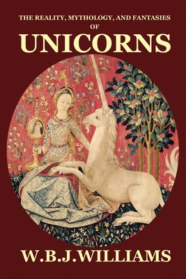 The Reality, Mythology, and Fantasies of Unicorns - W. B. J. Williams