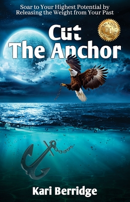 Cut The Anchor: Soar to Your Highest Potential by Releasing the Weight from Your Past - Kari Berridge