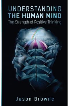 Coperta cărții 'Understanding the Human Mind The Strength of Positive Thinking - Jason Browne'