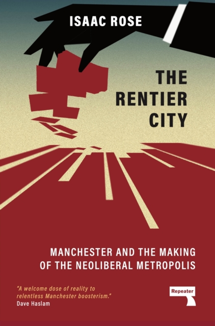 The Rentier City: Manchester and the Making of the Neoliberal Metropolis - Isaac Rose