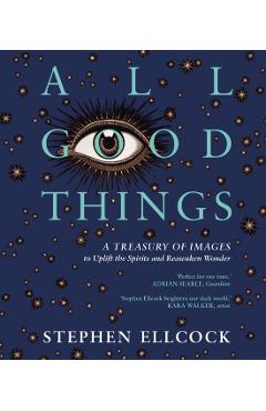All Good Things: A Treasury of Images to Uplift the Spirits and Reawaken Wonder - Stephen Ellcock