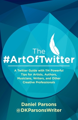 The #ArtOfTwitter: A Twitter Guide with 114 Powerful Tips for Artists, Authors, Musicians, Writers, and Other Creative Professionals - Dan Parsons