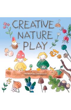 Coperta cărții 'Creative Nature Play: Imaginative Crafting, Games, Stories and Adventures - Nadezhda Ostretsova'