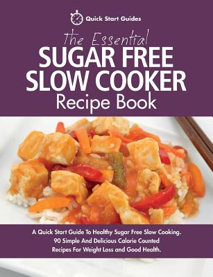 The Essential Sugar Free Slow Cooker Recipe Book: A Quick Start Guide To Healthy Sugar Free Slow Cooking. 90 Simple And Delicious Calorie Counted Reci - Quick Start Guides