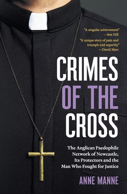 Crimes of the Cross: The Anglican Paedophile Network of Newcastle, Its Protectors and the Man Who Fought for Justice - Anne Manne