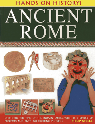 Ancient Rome: Step Into the Time of the Roman Empire, with 15 Step-By-Step Projects and Over 370 Exciting Pictures - Philip Steele