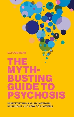 The Myth-Busting Guide to Psychosis: Demystifying Hallucinations, Delusions, and How to Live Well - Kai Conibear