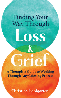 Finding Your Way Through Loss & Grief: A Therapist's Guide to Working Through Any Grieving Process - Christine Hopfgarten