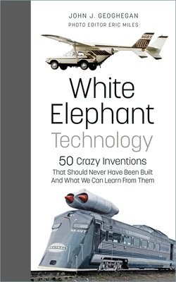 White Elephant Technology: 50 Crazy Inventions That Should Never Have Been Built, and What We Can Learn from Them - John J. Geoghegan