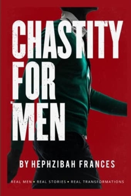 Chastity For Men: Real Men...Real Stories... Real Transformations... - Hephzibah Frances