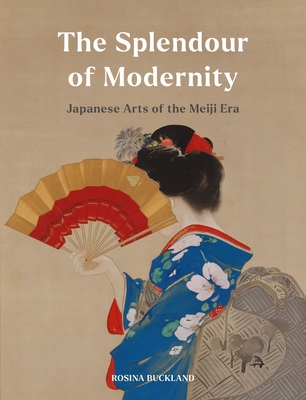 The Splendour of Modernity: Japanese Arts of the Meiji Era - Rosina Buckland