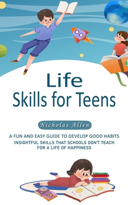 Life Skills for Teens: A Fun and Easy Guide to Develop Good Habits (Insightful Skills That Schools Don't Teach for a Life of Happiness) - Nicholas Allen