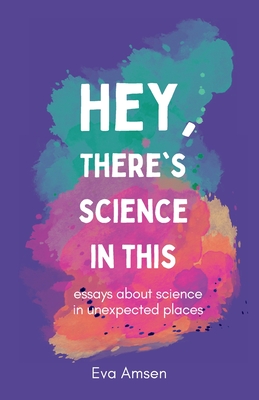 Hey, There's Science In This: Essays about science in unexpected places - Eva Amsen