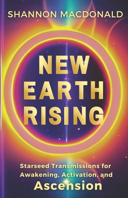 New Earth Rising: Starseed Transmissions for Awakening, Activation, and Ascension - Shannon Macdonald