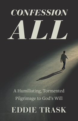 Confession All: A Humiliating, Tormented Pilgrimage to God's Will - Eddie Trask