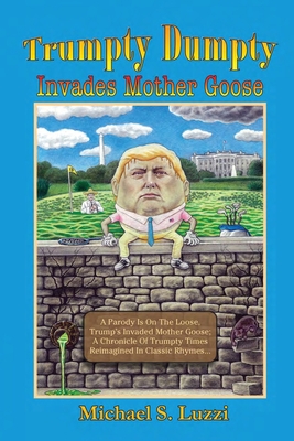 Trumpty Dumpty Invades Mother Goose: A Parody Is On The Loose, Trump's Invaded Mother Goose; A Chronicle Of Trumpty Times Reimagined In Classic Rhymes - Michael S. Luzzi