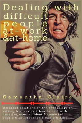 Dealing With Difficult People at Work & at Home: Workbook solutions on the psychology of setting boundaries & how to deal with negative, overconfident - Samantha Claire