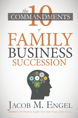 The Ten Commandments of Family Business Succession: Why 70% of Family Business Succession fail - Jacob M. Engel
