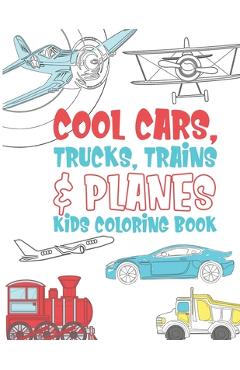 Coperta cărții 'Cool Cars Trucks Trains And Planes Kids Coloring Book: For Boys, Girls And Kids That Like To Draw Pages Full Of Fun,'