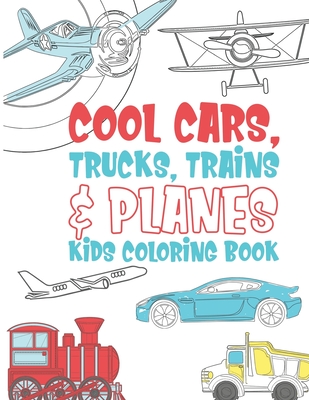 Coperta cărții 'Cool Cars Trucks Trains And Planes Kids Coloring Book: For Boys, Girls And Kids That Like To Draw Pages Full Of Fun,'