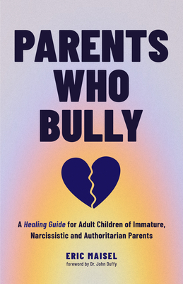 Parents Who Bully: A Healing Guide for Adult Children of Immature, Narcissistic and Authoritarian Parents - Eric Maisel