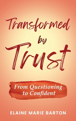 Transformed by Trust: From Questioning to Confident - Elaine Marie Barton