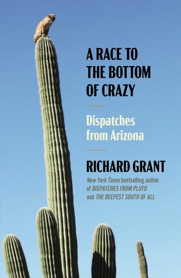 A Race to the Bottom of Crazy: Dispatches from Arizona - Richard Grant