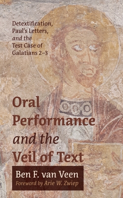 Oral Performance and the Veil of Text: Detextification, Paul's Letters, and the Test Case of Galatians 2-3 - Ben F. Van Veen