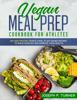 Vegan Meal Prep Cookbook for Athletes: 100 High Protein, Whole Food, Plant Based Recipes to Build Muscles and Improve Your Health (with pictures) - Joseph P. Turner