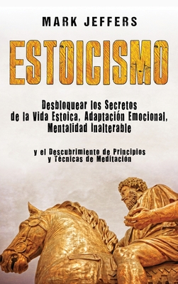 Estoicismo: Desbloquear los Secretos de la Vida Estoica, Adaptación Emocional, Mentalidad Inalterable y el Descubrimiento de Princ - Mark Jeffers