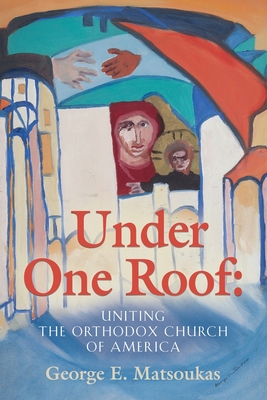 Under One Roof: Uniting the Orthodox Church of America - George E. Matsoukas