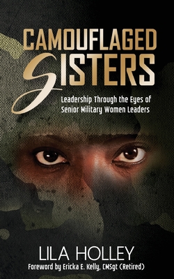 Camouflaged Sisters: Leadership Through the Eyes of Senior Military Women Leaders - Lila Holley