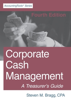 Corporate Cash Management: Fourth Edition: A Treasurer's Guide - Steven M. Bragg