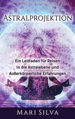 Astralprojektion: Ein Leitfaden für Reisen in die Astralebene und außerkörperliche Erfahrungen - Mari Silva