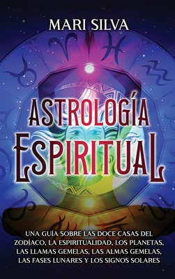 Astrologa espiritual: Una gua sobre las doce casas del zodaco, la espiritualidad, los planetas, las llamas gemelas, las almas gemelas, las - Mari Silva