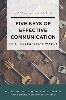 Five Keys of Effective Communication in a Millennial'sWorld: A guide to improving communication skills in five simple, comprehensive steps - Danilo C. Da Costa