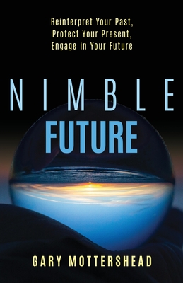 Nimble Future: Reinterpret Your Past, Protect Your Present, Engage in Your Future - Gary Mottershead