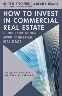 How to Invest in Commercial Real Estate If You Know Nothing about Commercial Real Estate: The Definitive Institutional Real Estate Investing Guide - David A. Dowell