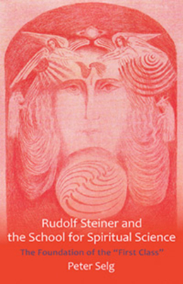 Rudolf Steiner and the School for Spiritual Science: The Foundation of the First Class - Peter Selg