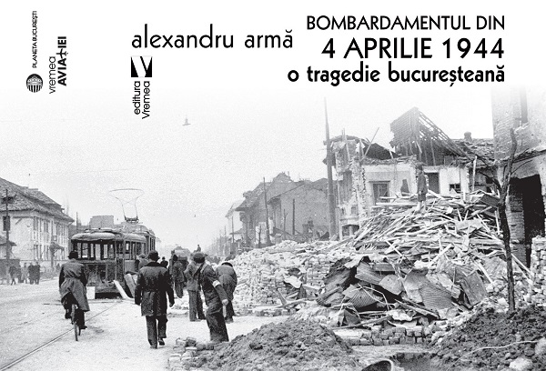 Bombardamentul din 4 aprilie 1944. O tragedie bucuresteana - Alexandru Arma