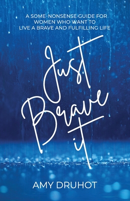 Just Brave it: A Some-Nonsense Guide for Women Who Want to Live a Brave and Fulfilling Life - Amy Druhot