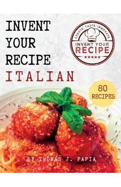 Coperta cărții 'Invent Your Recipe Italian Cookbook: 80 Italian-American Recipes Made Your Way - Thomas J. Papia'