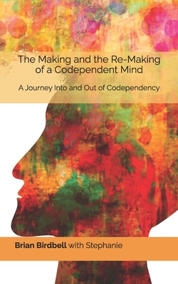 The Making and the Re-Making of a Codependent Mind: A Journey Into and Out of Codependency - Stephanie Birdbell