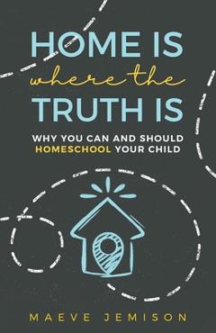 Coperta cărții 'Home Is Where The Truth Is: Why You Can and Should Homeschool Your Child - Maeve Jemison'