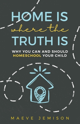 Coperta cărții 'Home Is Where The Truth Is: Why You Can and Should Homeschool Your Child - Maeve Jemison'