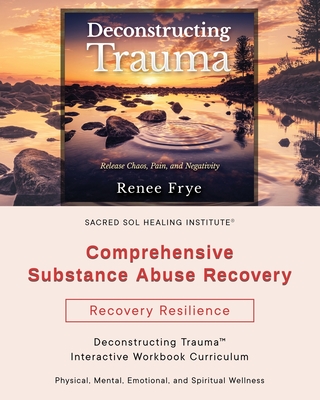 Comprehensive Substance Abuse Recovery: Deconstructing Trauma(TM) Interactive Workbook Curriculum - Renee Frye