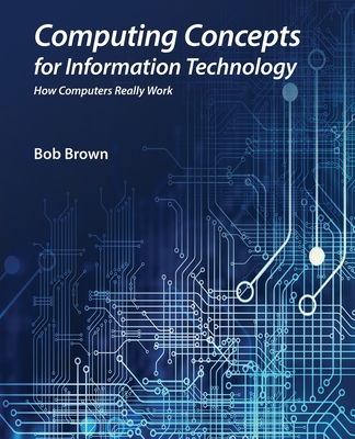Computing Concepts for Information Technology: How computers really work - Bob Brown